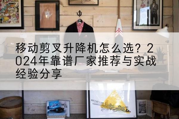 潢川升降平台厂家推荐-移动剪叉升降机怎么选？2024年靠谱厂家推荐与实战经验分享