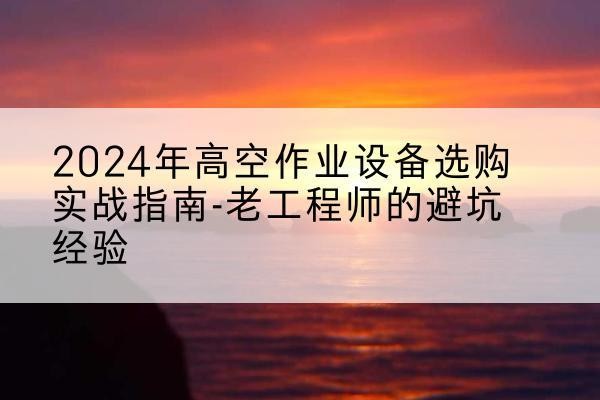 潢川高空作业升降机厂家推荐-2024年高空作业设备选购实战指南-老工程师的避坑经验