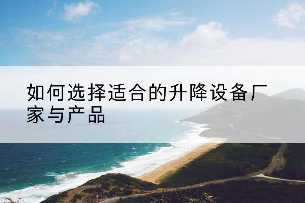潢川电动升降平台厂家-如何选择适合的升降设备厂家与产品