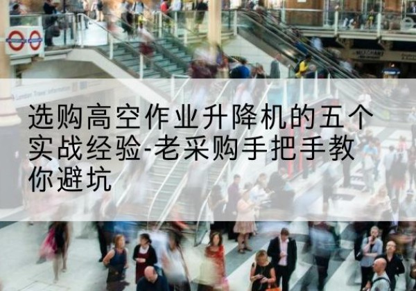 潢川高空作业升降机厂家-选购高空作业升降机的五个实战经验-老采购手把手教你避坑
