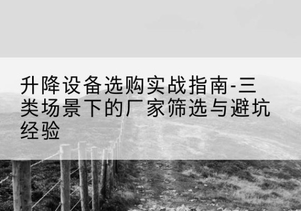 潢川移动式升降机厂家推荐-升降设备选购实战指南-三类场景下的厂家筛选与避坑经验