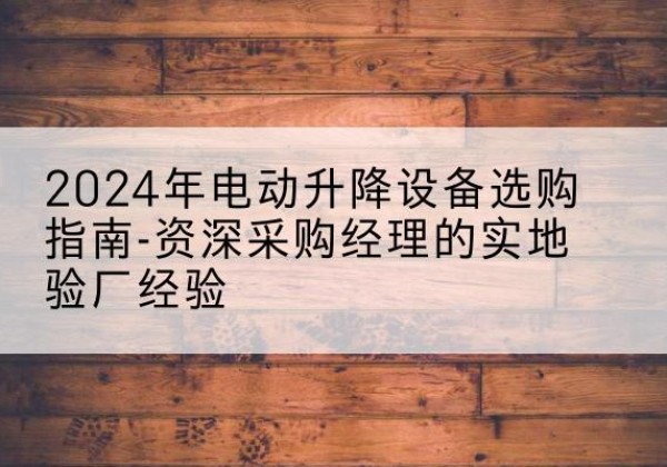 潢川电动剪叉升降平台厂家-2024年电动升降设备选购指南-资深采购经理的实地验厂经验