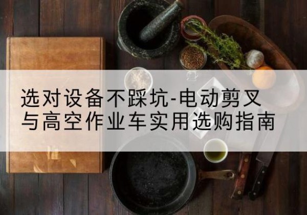 潢川电动剪叉升降平台怎么选-选对设备不踩坑-电动剪叉与高空作业车实用选购指南