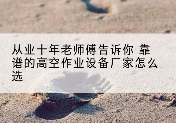 潢川高空作业升降机厂家推荐-从业十年老师傅告诉你 靠谱的高空作业设备厂家怎么选