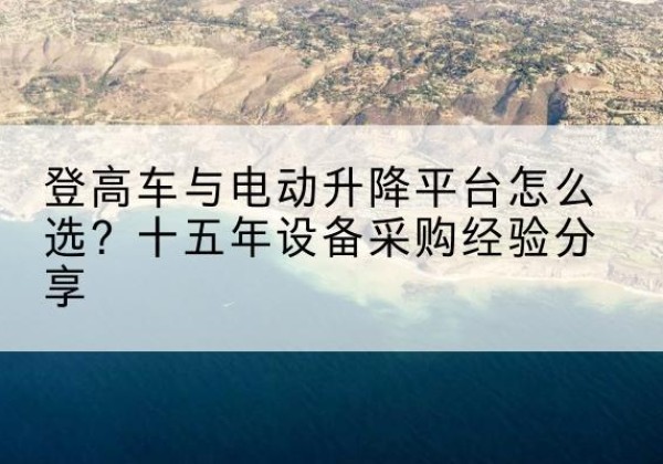 潢川登高车厂家厂家-登高车与电动升降平台怎么选？十五年设备采购经验分享