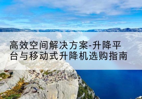 潢川升降平台厂家-*空间解决方案-升降平台与移动式升降机选购指南