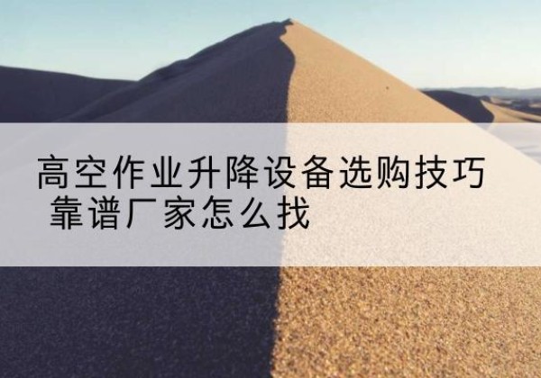 潢川电动升降平台厂家推荐-高空作业升降设备选购技巧 靠谱厂家怎么找