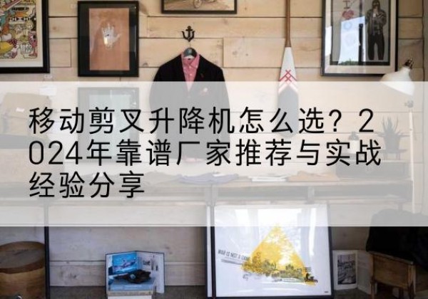 潢川升降平台厂家推荐-移动剪叉升降机怎么选？2024年靠谱厂家推荐与实战经验分享