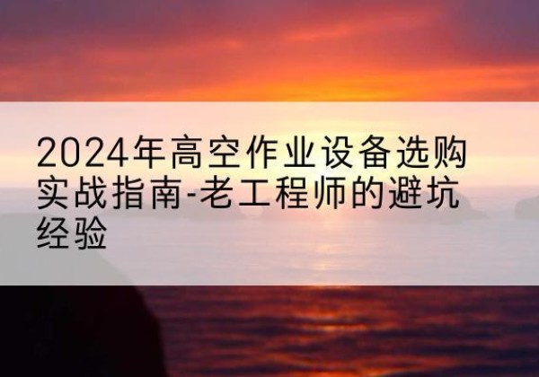 潢川高空作业升降机厂家推荐-2024年高空作业设备选购实战指南-老工程师的避坑经验