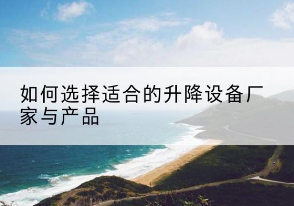 潢川电动升降平台厂家-如何选择适合的升降设备厂家与产品